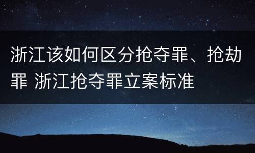 浙江该如何区分抢夺罪、抢劫罪 浙江抢夺罪立案标准