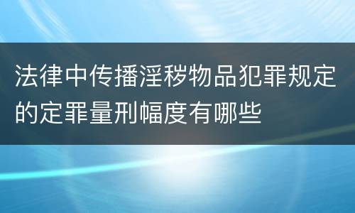 法律中传播淫秽物品犯罪规定的定罪量刑幅度有哪些