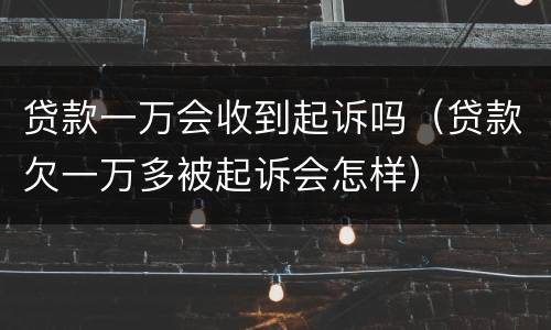 贷款一万会收到起诉吗（贷款欠一万多被起诉会怎样）