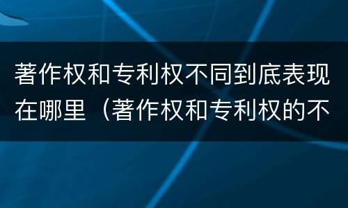 著作权和专利权不同到底表现在哪里（著作权和专利权的不同）