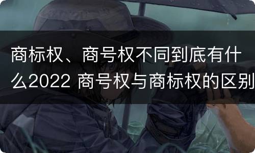 商标权、商号权不同到底有什么2022 商号权与商标权的区别