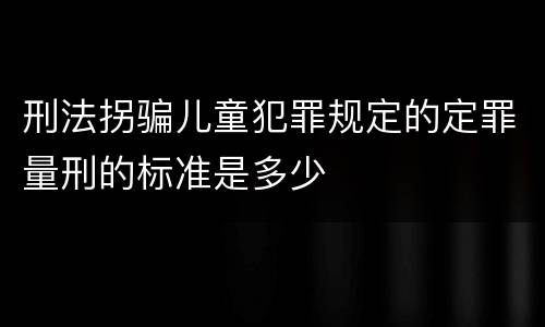 刑法拐骗儿童犯罪规定的定罪量刑的标准是多少