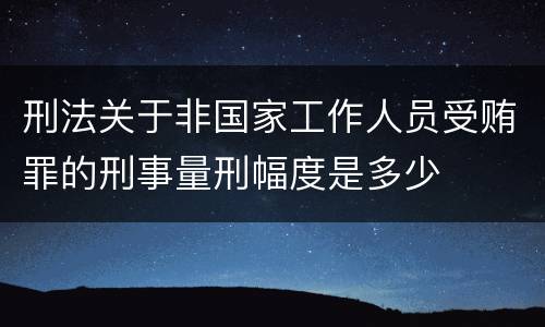 刑法关于非国家工作人员受贿罪的刑事量刑幅度是多少