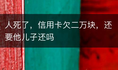 人死了，信用卡欠二万块，还要他儿子还吗