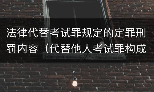 法律代替考试罪规定的定罪刑罚内容（代替他人考试罪构成要件有何规定）