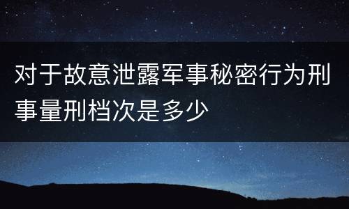 对于故意泄露军事秘密行为刑事量刑档次是多少