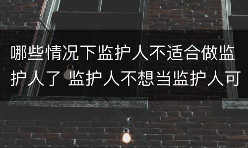 哪些情况下监护人不适合做监护人了 监护人不想当监护人可以吗