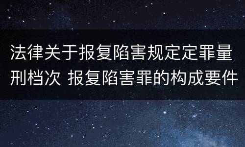 法律关于报复陷害规定定罪量刑档次 报复陷害罪的构成要件