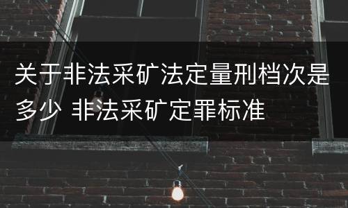 关于非法采矿法定量刑档次是多少 非法采矿定罪标准