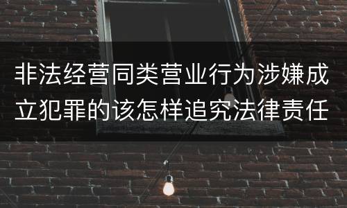 非法经营同类营业行为涉嫌成立犯罪的该怎样追究法律责任