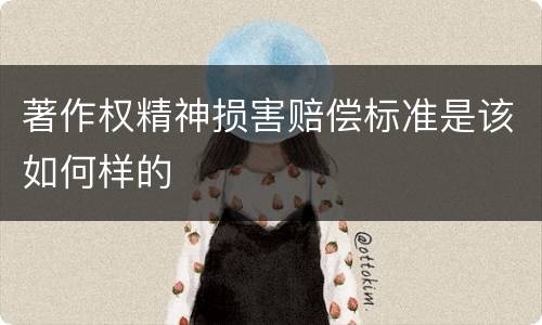 著作权精神损害赔偿标准是该如何样的