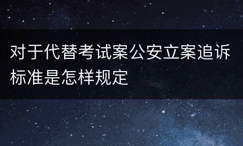 对于代替考试案公安立案追诉标准是怎样规定