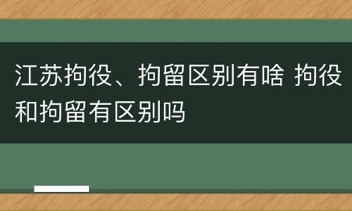 江苏拘役、拘留区别有啥 拘役和拘留有区别吗