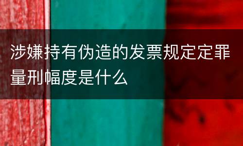 涉嫌持有伪造的发票规定定罪量刑幅度是什么