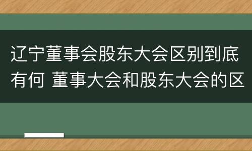 辽宁董事会股东大会区别到底有何 董事大会和股东大会的区别