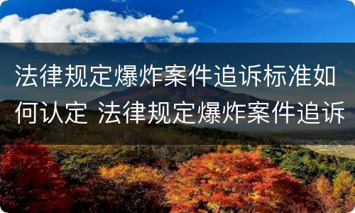 法律规定爆炸案件追诉标准如何认定 法律规定爆炸案件追诉标准如何认定责任