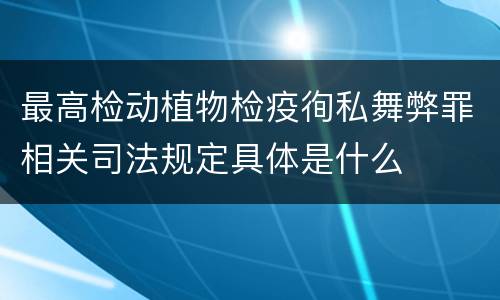 最高检动植物检疫徇私舞弊罪相关司法规定具体是什么