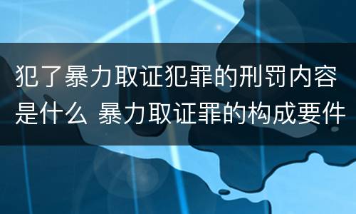 犯了暴力取证犯罪的刑罚内容是什么 暴力取证罪的构成要件