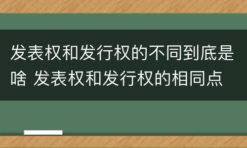 发表权和发行权的不同到底是啥 发表权和发行权的相同点