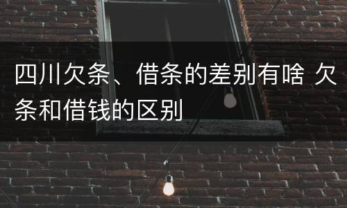 四川欠条、借条的差别有啥 欠条和借钱的区别