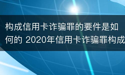 构成信用卡诈骗罪的要件是如何的 2020年信用卡诈骗罪构成要件