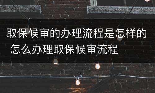 取保候审的办理流程是怎样的 怎么办理取保候审流程