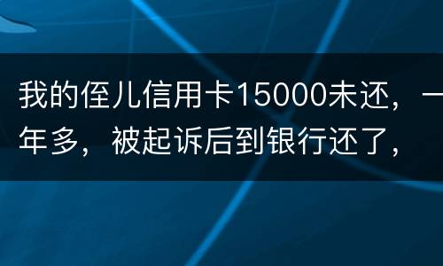 我的侄儿信用卡15000未还，一年多，被起诉后到银行还了，能免于刑事吗