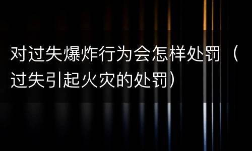 对过失爆炸行为会怎样处罚（过失引起火灾的处罚）