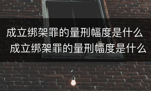 成立绑架罪的量刑幅度是什么 成立绑架罪的量刑幅度是什么标准