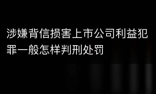 涉嫌背信损害上市公司利益犯罪一般怎样判刑处罚