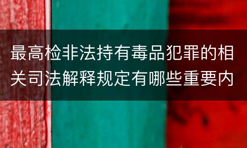 最高检非法持有毒品犯罪的相关司法解释规定有哪些重要内容