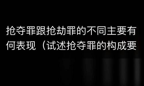 抢夺罪跟抢劫罪的不同主要有何表现（试述抢夺罪的构成要件以及与抢劫罪的区别）