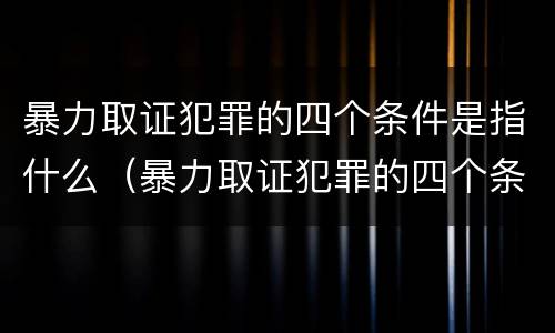 暴力取证犯罪的四个条件是指什么（暴力取证犯罪的四个条件是指什么呢）