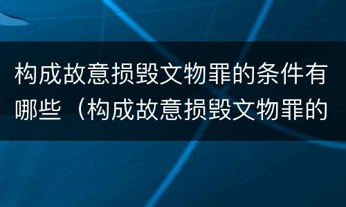 构成故意损毁文物罪的条件有哪些（构成故意损毁文物罪的条件有哪些呢）