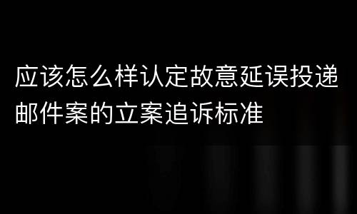 应该怎么样认定故意延误投递邮件案的立案追诉标准