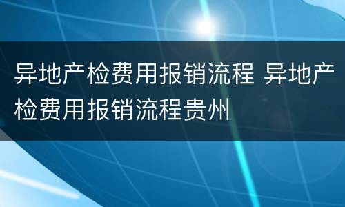 异地产检费用报销流程 异地产检费用报销流程贵州