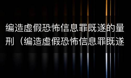 编造虚假恐怖信息罪既遂的量刑（编造虚假恐怖信息罪既遂的量刑标准）