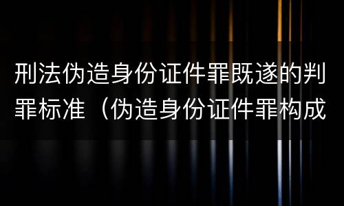 刑法伪造身份证件罪既遂的判罪标准（伪造身份证件罪构成要件）