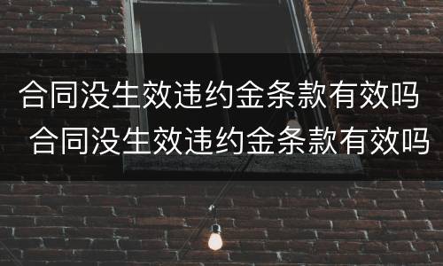 合同没生效违约金条款有效吗 合同没生效违约金条款有效吗