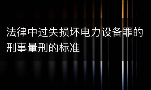 法律中过失损坏电力设备罪的刑事量刑的标准