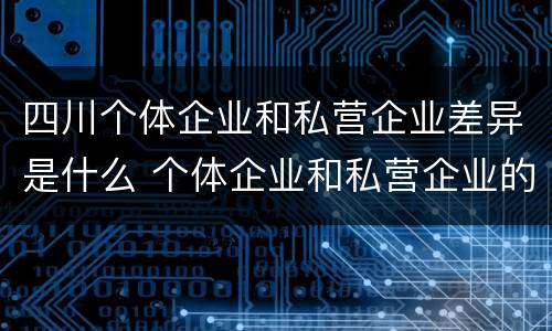 四川个体企业和私营企业差异是什么 个体企业和私营企业的区别