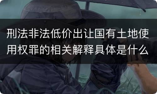 刑法非法低价出让国有土地使用权罪的相关解释具体是什么内容