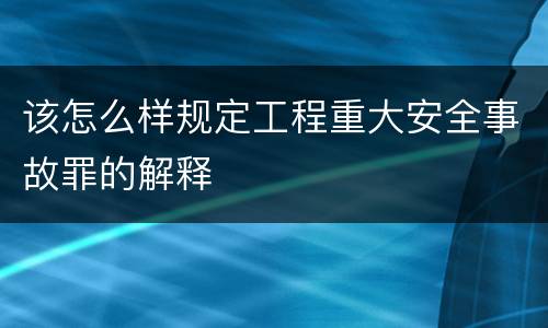 该怎么样规定工程重大安全事故罪的解释