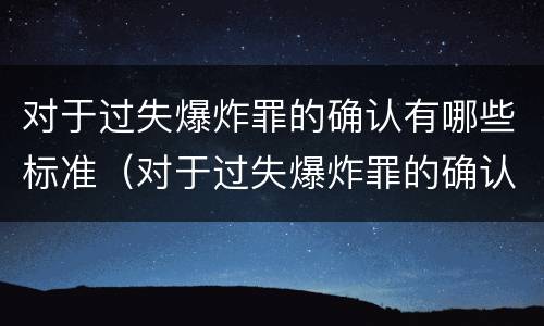 对于过失爆炸罪的确认有哪些标准（对于过失爆炸罪的确认有哪些标准呢）