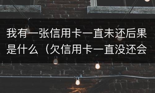 我有一张信用卡一直未还后果是什么（欠信用卡一直没还会怎么样）