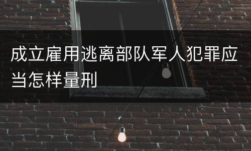 成立雇用逃离部队军人犯罪应当怎样量刑