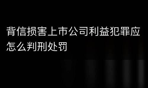 背信损害上市公司利益犯罪应怎么判刑处罚