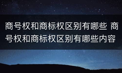 商号权和商标权区别有哪些 商号权和商标权区别有哪些内容