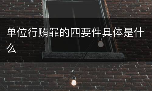 单位行贿罪的四要件具体是什么