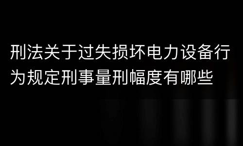 刑法关于过失损坏电力设备行为规定刑事量刑幅度有哪些